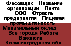 Фасовщик › Название организации ­ Лента, ООО › Отрасль предприятия ­ Пищевая промышленность › Минимальный оклад ­ 1 - Все города Работа » Вакансии   . Калининградская обл.,Пионерский г.